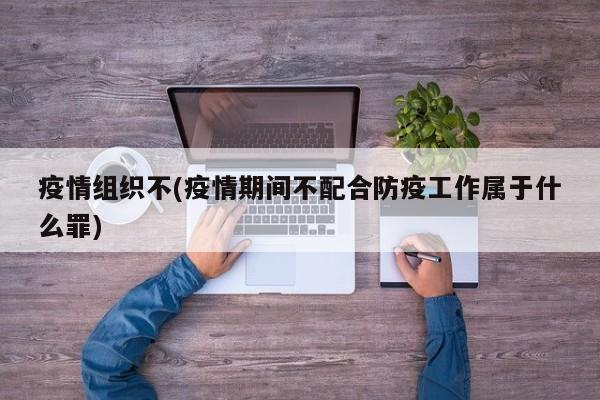 疫情组织不(疫情期间不配合防疫工作属于什么罪)
