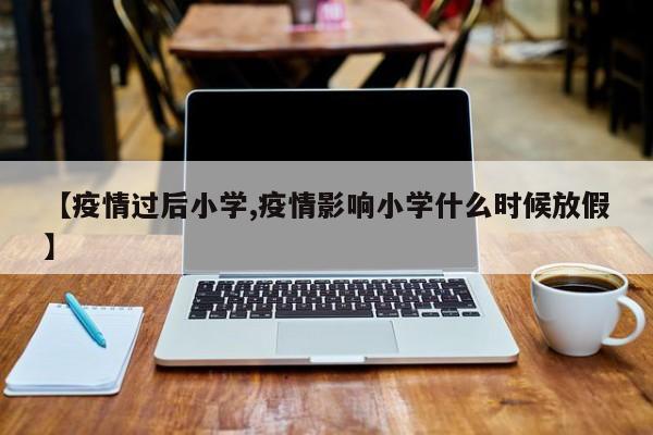 【疫情过后小学,疫情影响小学什么时候放假】