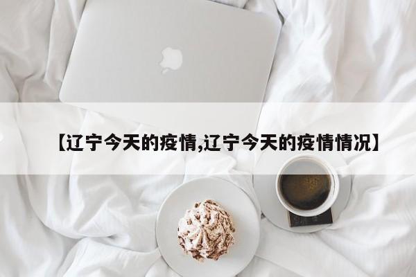 【辽宁今天的疫情,辽宁今天的疫情情况】