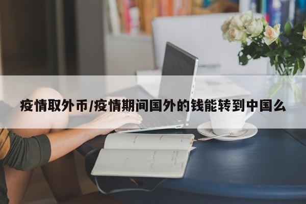 疫情取外币/疫情期间国外的钱能转到中国么