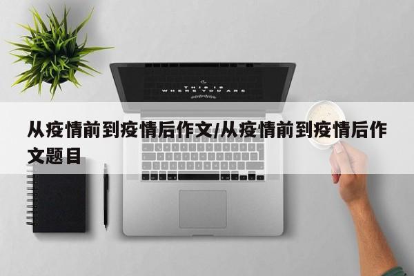 从疫情前到疫情后作文/从疫情前到疫情后作文题目