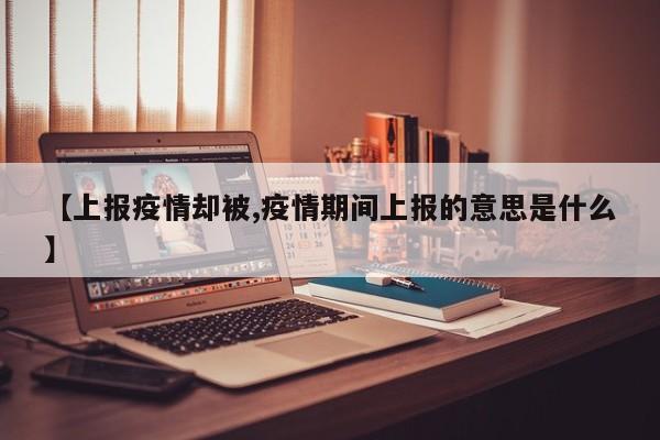 【上报疫情却被,疫情期间上报的意思是什么】