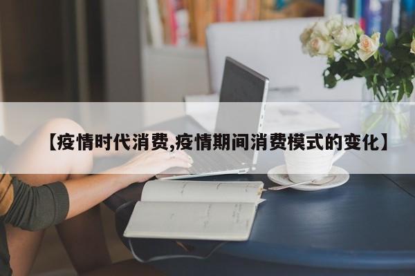 【疫情时代消费,疫情期间消费模式的变化】