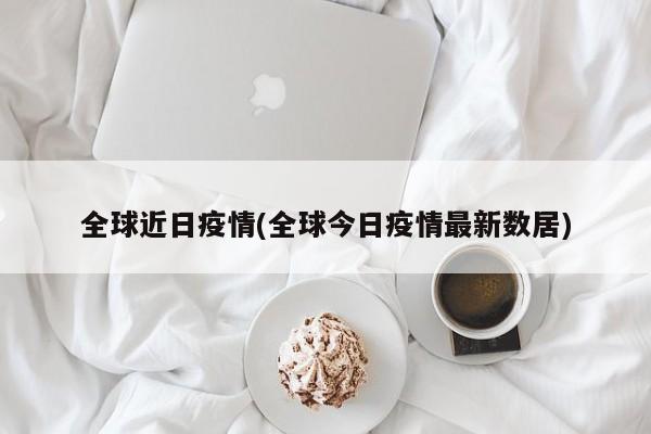 全球近日疫情(全球今日疫情最新数居)