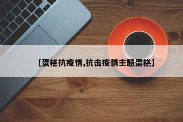 【蛋糕抗疫情,抗击疫情主题蛋糕】