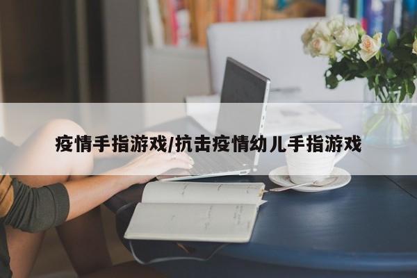 疫情手指游戏/抗击疫情幼儿手指游戏