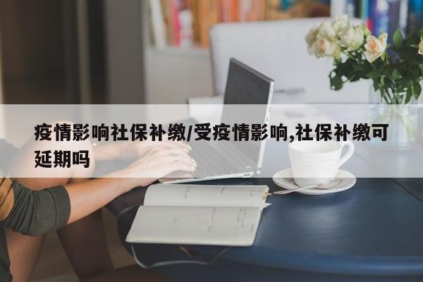疫情影响社保补缴/受疫情影响,社保补缴可延期吗