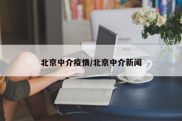 北京中介疫情/北京中介新闻