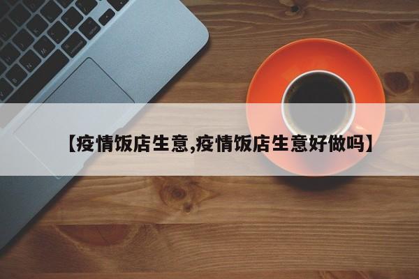 【疫情饭店生意,疫情饭店生意好做吗】