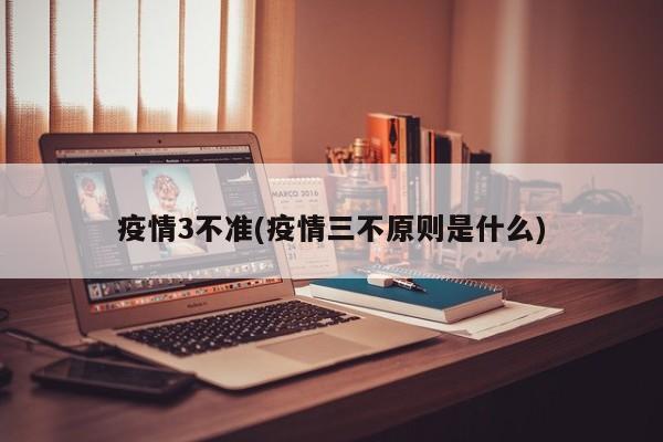 疫情3不准(疫情三不原则是什么)