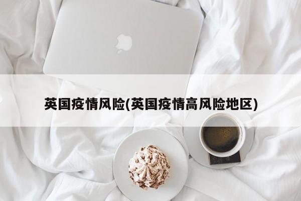 英国疫情风险(英国疫情高风险地区)