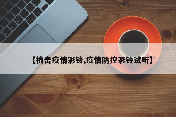 【抗击疫情彩铃,疫情防控彩铃试听】