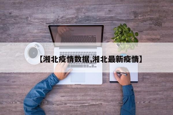 【湘北疫情数据,湘北最新疫情】