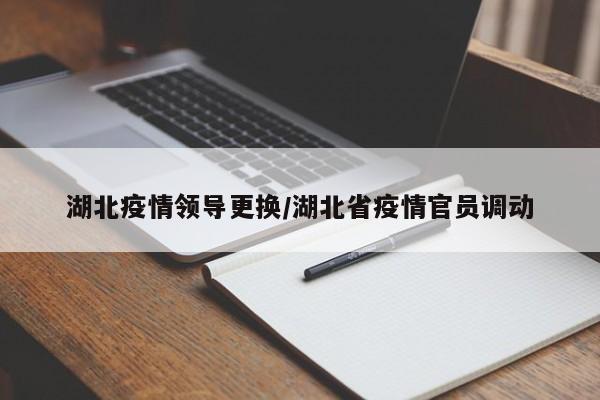 湖北疫情领导更换/湖北省疫情官员调动