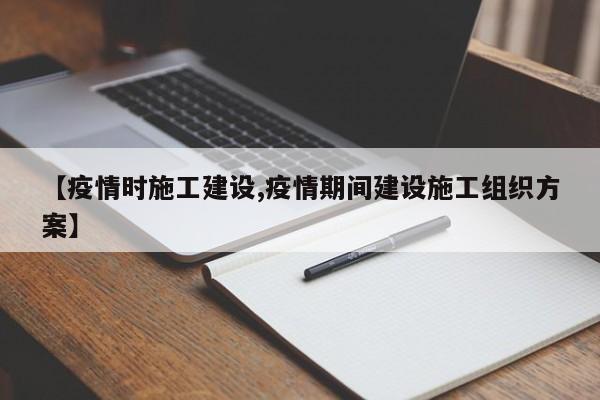 【疫情时施工建设,疫情期间建设施工组织方案】