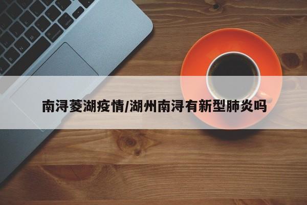 南浔菱湖疫情/湖州南浔有新型肺炎吗