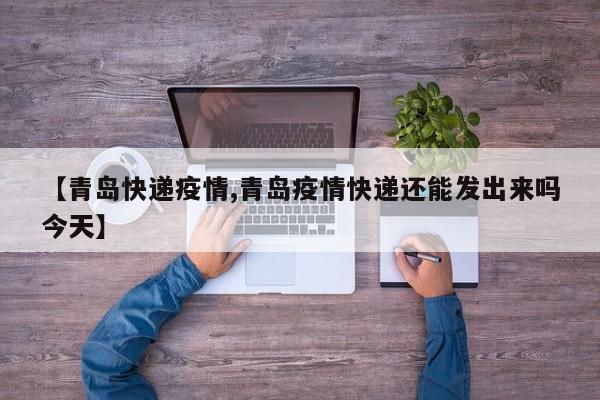【青岛快递疫情,青岛疫情快递还能发出来吗今天】