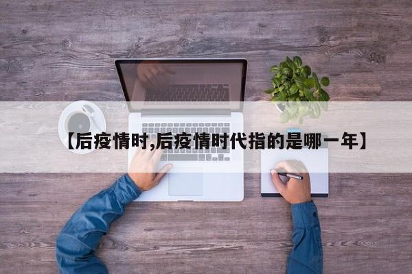 【后疫情时,后疫情时代指的是哪一年】