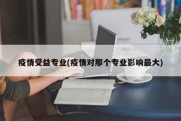 疫情受益专业(疫情对那个专业影响最大)