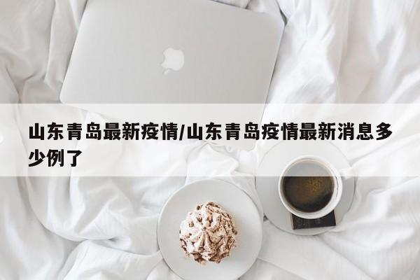 山东青岛最新疫情/山东青岛疫情最新消息多少例了