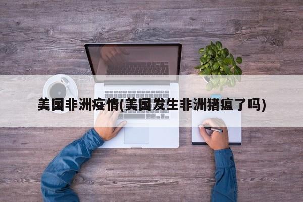 美国非洲疫情(美国发生非洲猪瘟了吗)