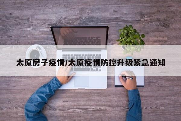 太原房子疫情/太原疫情防控升级紧急通知