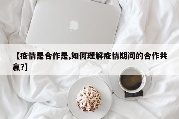 【疫情是合作是,如何理解疫情期间的合作共赢?】
