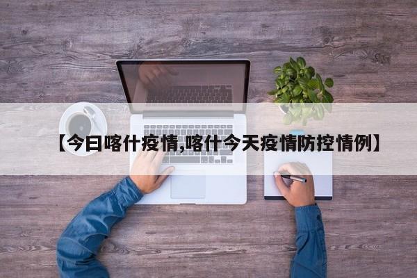 【今曰喀什疫情,喀什今天疫情防控情例】