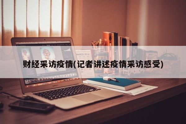 财经采访疫情(记者讲述疫情采访感受)