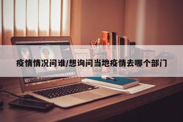 疫情情况问谁/想询问当地疫情去哪个部门