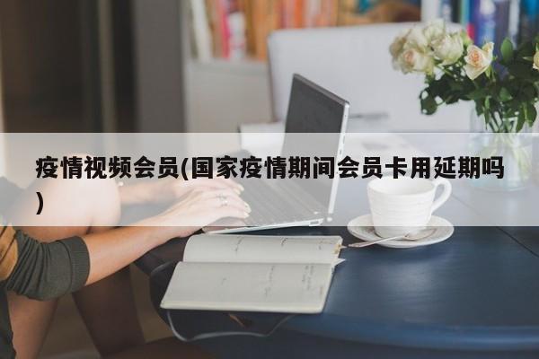 疫情视频会员(国家疫情期间会员卡用延期吗)