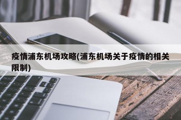 疫情浦东机场攻略(浦东机场关于疫情的相关限制)