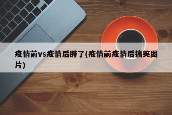 疫情前vs疫情后胖了(疫情前疫情后搞笑图片)