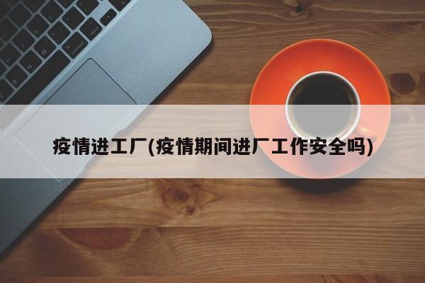 疫情进工厂(疫情期间进厂工作安全吗)