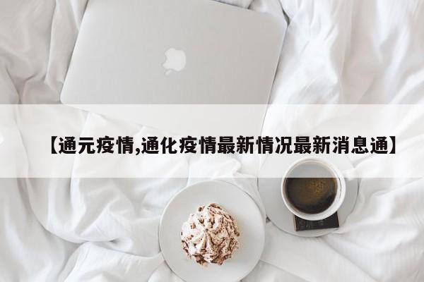 【通元疫情,通化疫情最新情况最新消息通】