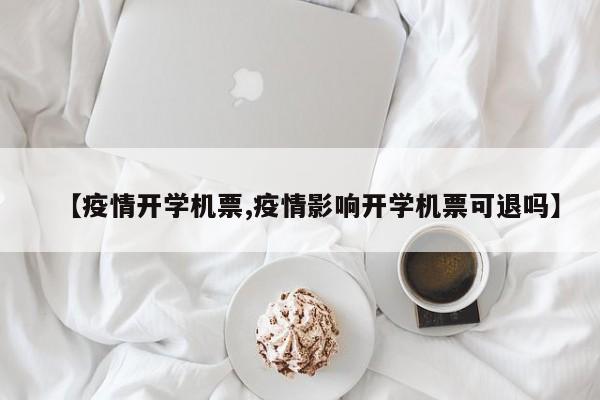 【疫情开学机票,疫情影响开学机票可退吗】