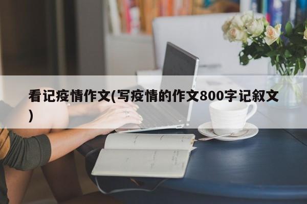 看记疫情作文(写疫情的作文800字记叙文)