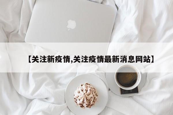 【关注新疫情,关注疫情最新消息网站】