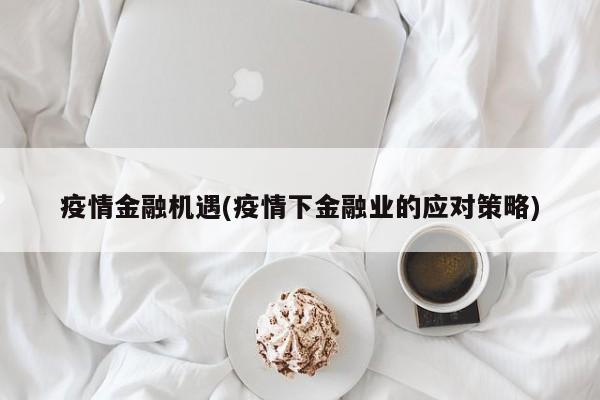 疫情金融机遇(疫情下金融业的应对策略)