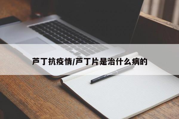 芦丁抗疫情/芦丁片是治什么病的