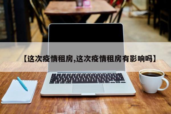 【这次疫情租房,这次疫情租房有影响吗】