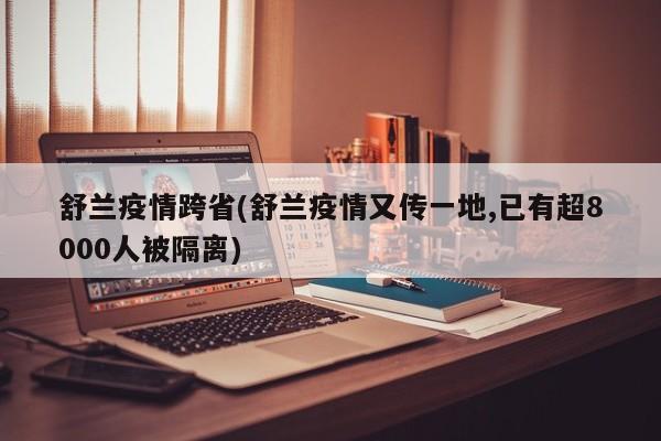 舒兰疫情跨省(舒兰疫情又传一地,已有超8000人被隔离)