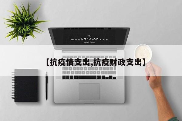 【抗疫情支出,抗疫财政支出】