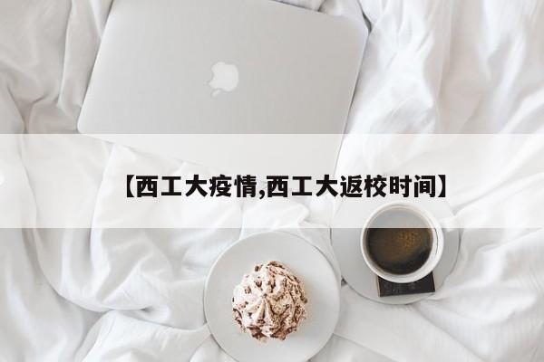 【西工大疫情,西工大返校时间】