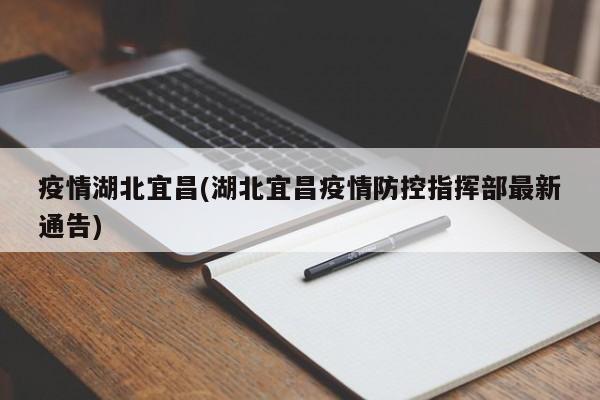 疫情湖北宜昌(湖北宜昌疫情防控指挥部最新通告)