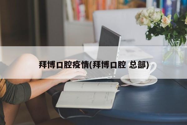 拜博口腔疫情(拜博口腔 总部)
