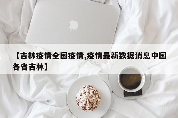【吉林疫情全国疫情,疫情最新数据消息中国各省吉林】