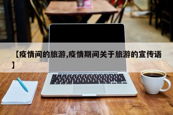 【疫情间的旅游,疫情期间关于旅游的宣传语】