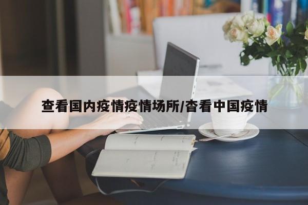 查看国内疫情疫情场所/杳看中国疫情