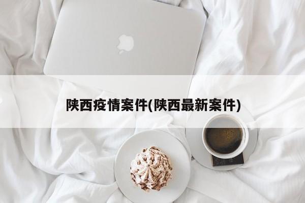 陕西疫情案件(陕西最新案件)